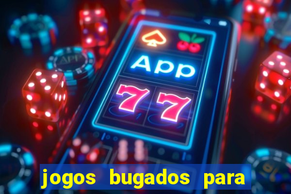 jogos bugados para ganhar dinheiro